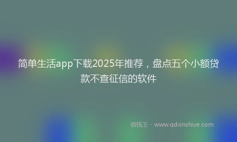 简单生活app下载2025年推荐，盘点五个小额贷款不查征信的软件