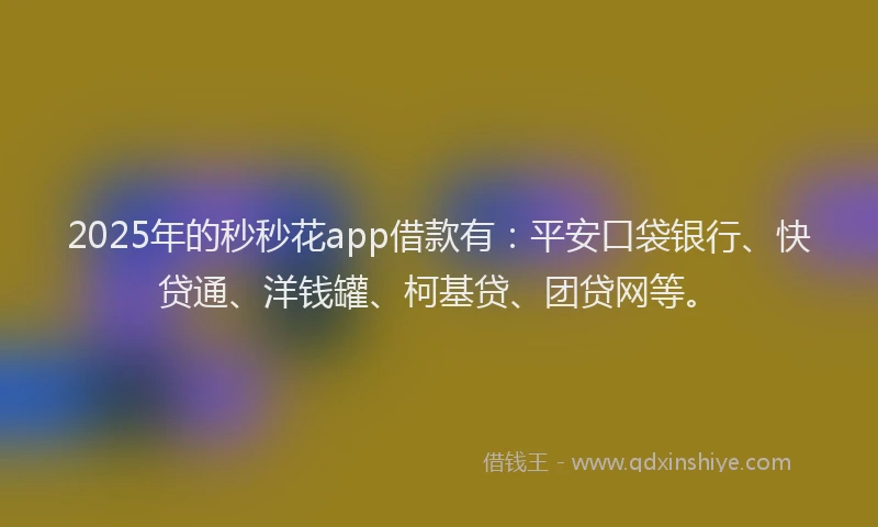 2025年的秒秒花app借款有：平安口袋银行、快贷通、洋钱罐、柯基贷、团贷网等。