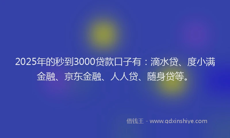 2025年的秒到3000贷款口子有：滴水贷、度小满金融、京东金融、人人贷、随身贷等。