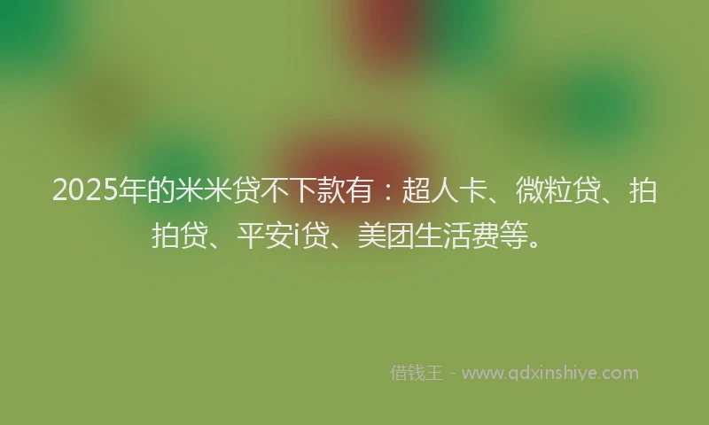 2025年的米米贷不下款有：超人卡、微粒贷、拍拍贷、平安i贷、美团生活费等。
