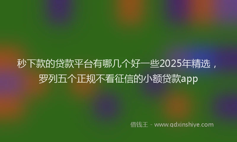 秒下款的贷款平台有哪几个好一些2025年精选，罗列五个正规不看征信的小额贷款app