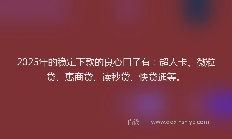 2025年的稳定下款的良心口子有：超人卡、微粒贷、惠商贷、读秒贷、快贷通等。