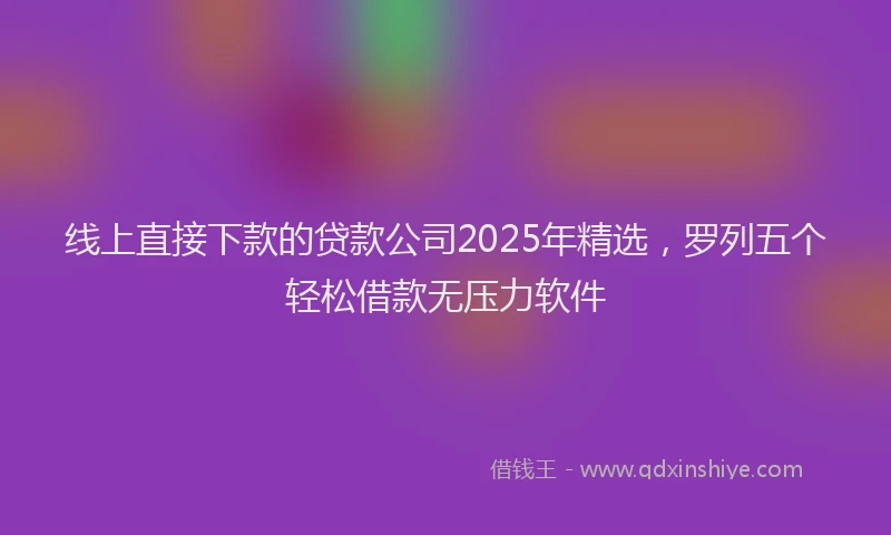 线上直接下款的贷款公司2025年精选，罗列五个轻松借款无压力软件