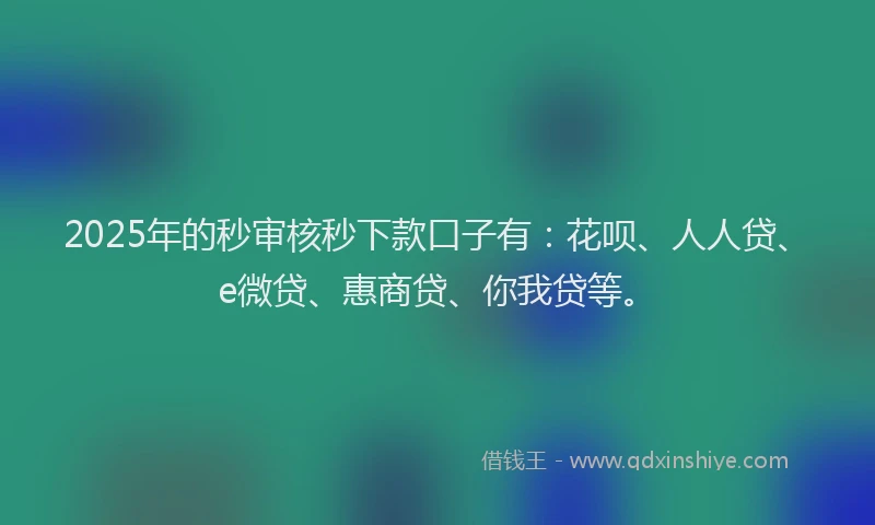 2025年的秒审核秒下款口子有：花呗、人人贷、e微贷、惠商贷、你我贷等。