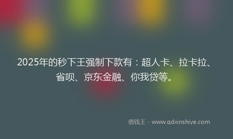 2025年的秒下王强制下款有：超人卡、拉卡拉、省呗、京东金融、你我贷等。