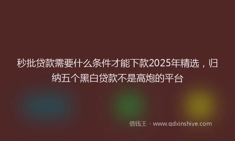 秒批贷款需要什么条件才能下款2025年精选，归纳五个黑白贷款不是高炮的平台