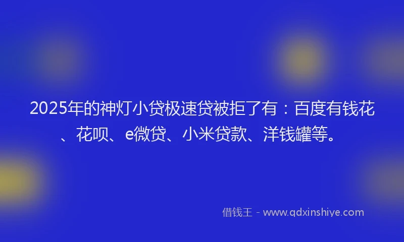 2025年的神灯小贷极速贷被拒了有：百度有钱花、花呗、e微贷、小米贷款、洋钱罐等。