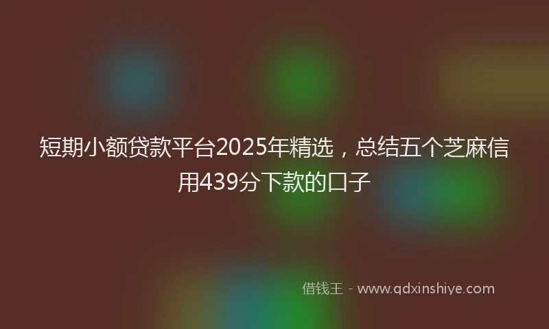 短期小额贷款平台2025年精选，总结五个芝麻信用439分下款的口子