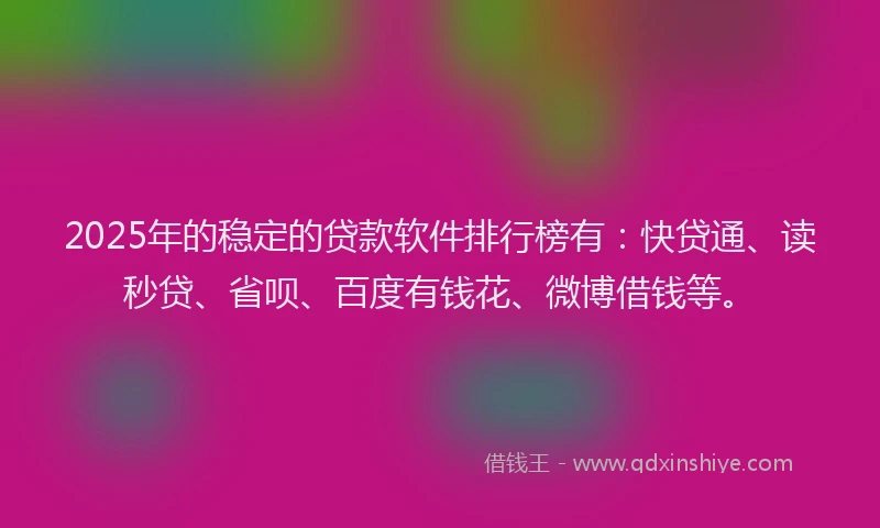 2025年的稳定的贷款软件排行榜有：快贷通、读秒贷、省呗、百度有钱花、微博借钱等。