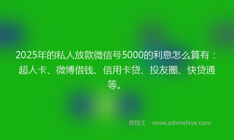 2025年的私人放款微信号5000的利息怎么算有：超人卡、微博借钱、信用卡贷、投友圈、快贷通等。