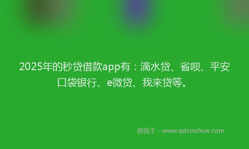 2025年的秒贷借款app有：滴水贷、省呗、平安口袋银行、e微贷、我来贷等。