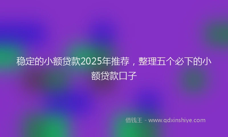 稳定的小额贷款2025年推荐，整理五个必下的小额贷款口子