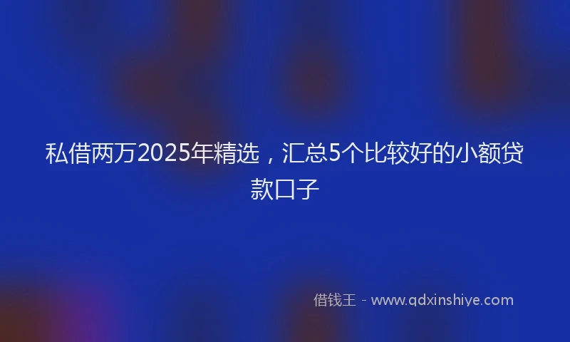 私借两万2025年精选，汇总5个比较好的小额贷款口子