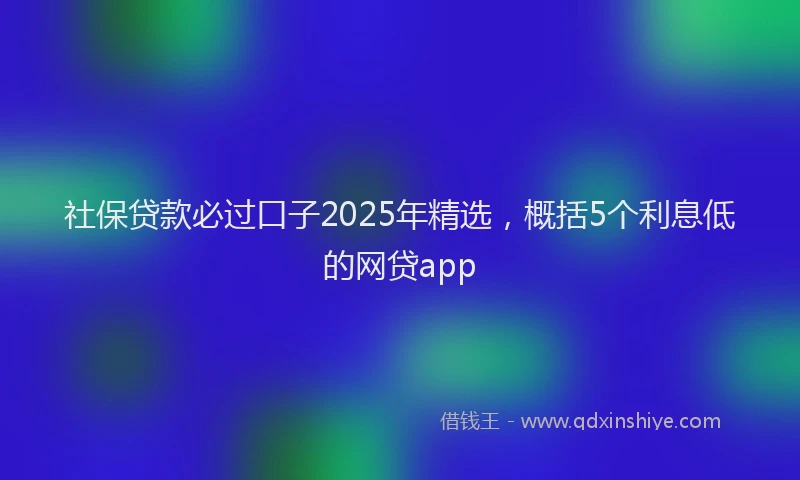 社保贷款必过口子2025年精选，概括5个利息低的网贷app
