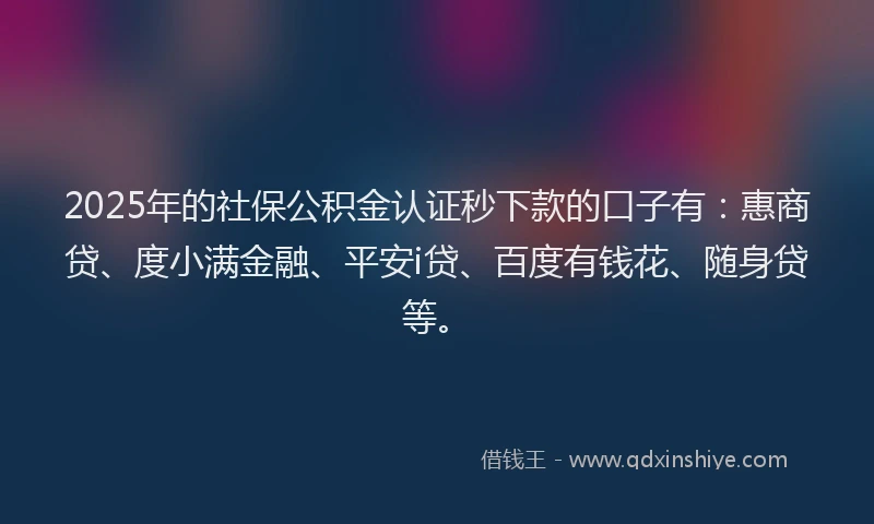 2025年的社保公积金认证秒下款的口子有：惠商贷、度小满金融、平安i贷、百度有钱花、随身贷等。