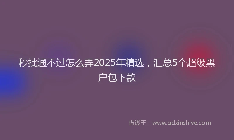 秒批通不过怎么弄2025年精选，汇总5个超级黑户包下款