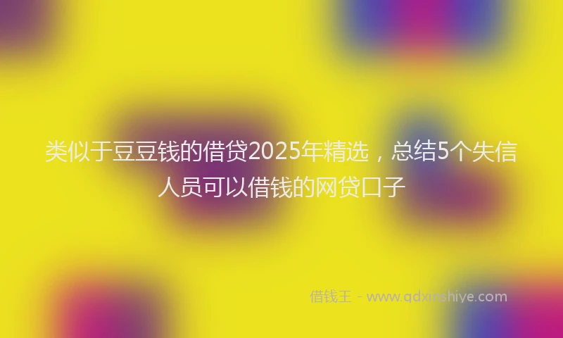 类似于豆豆钱的借贷2025年精选，总结5个失信人员可以借钱的网贷口子