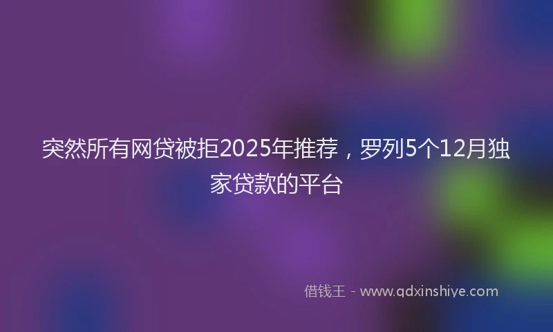 突然所有网贷被拒2025年推荐，罗列5个12月独家贷款的平台