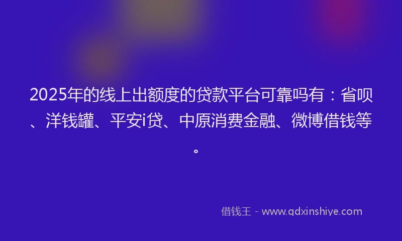 2025年的线上出额度的贷款平台可靠吗有：省呗、洋钱罐、平安i贷、中原消费金融、微博借钱等。