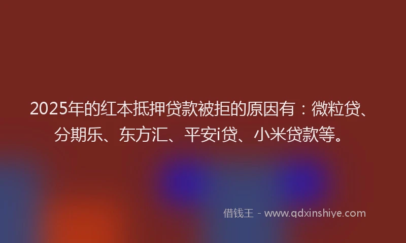 2025年的红本抵押贷款被拒的原因有：微粒贷、分期乐、东方汇、平安i贷、小米贷款等。