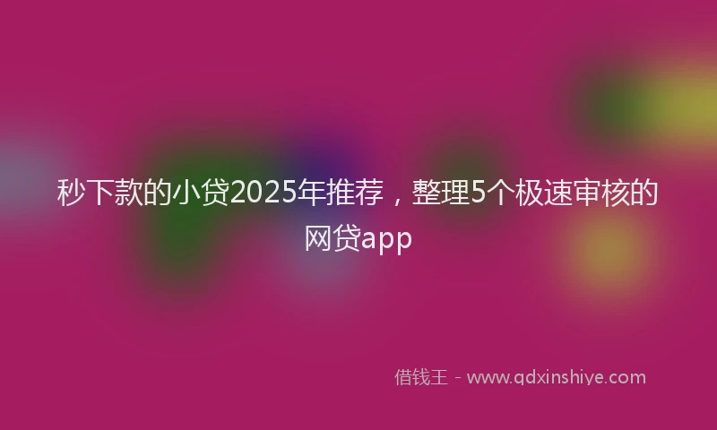 秒下款的小贷2025年推荐，整理5个极速审核的网贷app