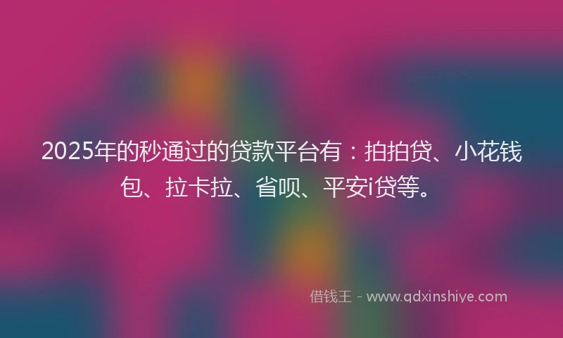 2025年的秒通过的贷款平台有：拍拍贷、小花钱包、拉卡拉、省呗、平安i贷等。