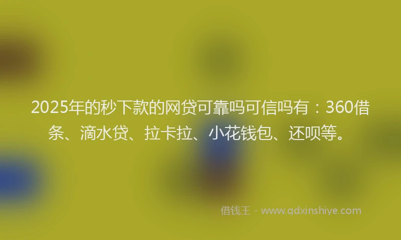 2025年的秒下款的网贷可靠吗可信吗有：360借条、滴水贷、拉卡拉、小花钱包、还呗等。