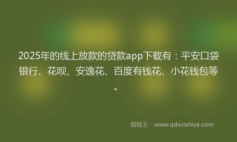 2025年的线上放款的贷款app下载有：平安口袋银行、花呗、安逸花、百度有钱花、小花钱包等。