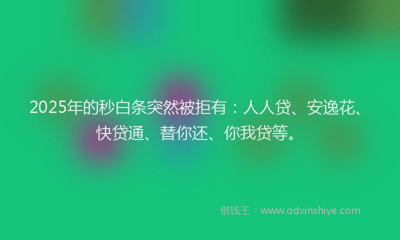 2025年的秒白条突然被拒有：人人贷、安逸花、快贷通、替你还、你我贷等。