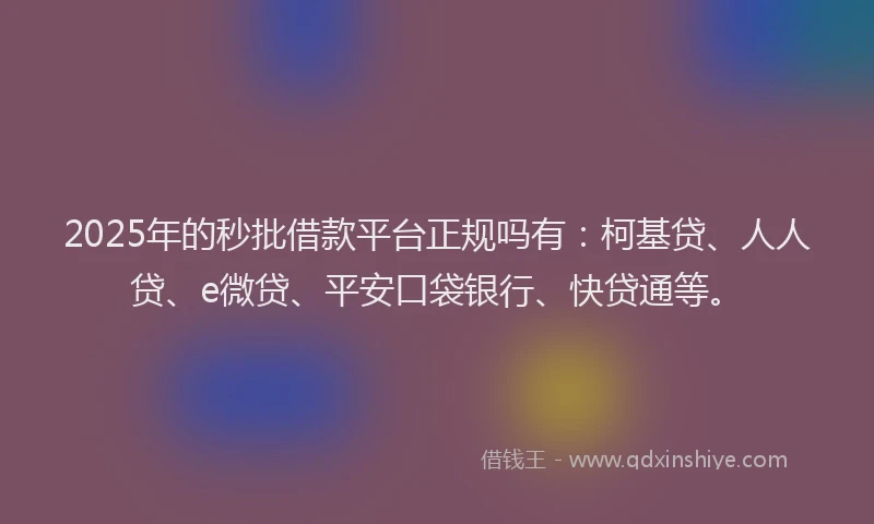 2025年的秒批借款平台正规吗有：柯基贷、人人贷、e微贷、平安口袋银行、快贷通等。