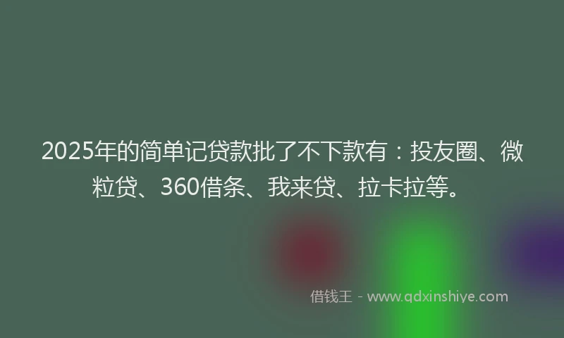 2025年的简单记贷款批了不下款有：投友圈、微粒贷、360借条、我来贷、拉卡拉等。
