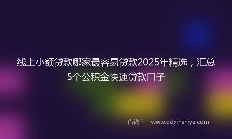 线上小额贷款哪家最容易贷款2025年精选，汇总5个公积金快速贷款口子