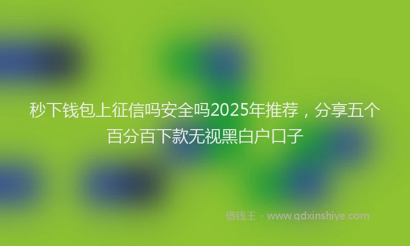 秒下钱包上征信吗安全吗2025年推荐，分享五个百分百下款无视黑白户口子