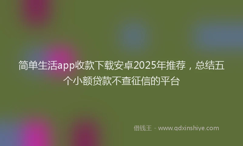 简单生活app收款下载安卓2025年推荐，总结五个小额贷款不查征信的平台