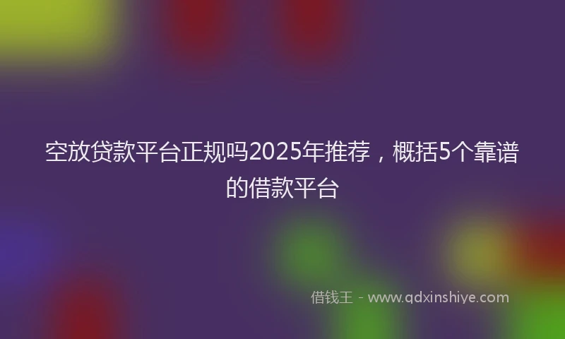 空放贷款平台正规吗2025年推荐，概括5个靠谱的借款平台