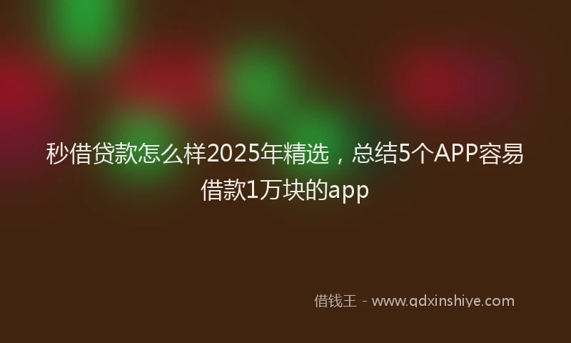 秒借贷款怎么样2025年精选，总结5个APP容易借款1万块的app