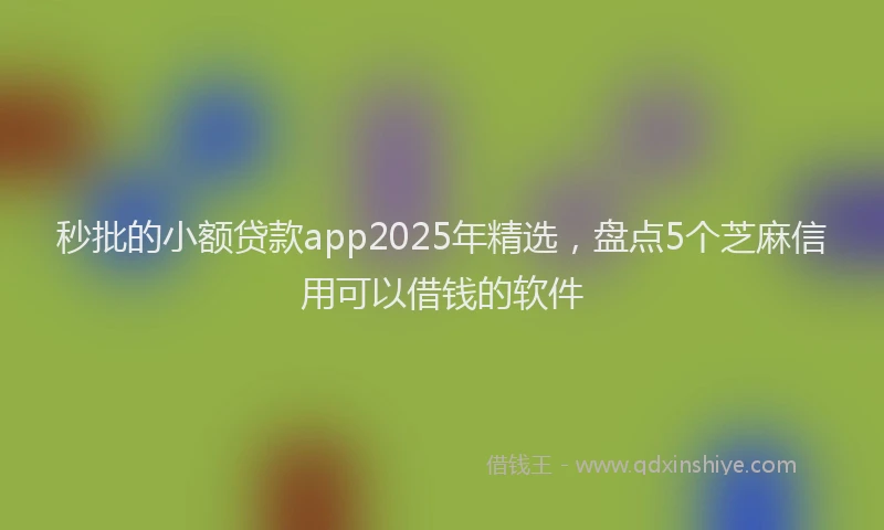 秒批的小额贷款app2025年精选，盘点5个芝麻信用可以借钱的软件
