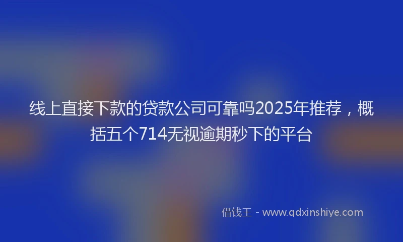线上直接下款的贷款公司可靠吗2025年推荐，概括五个714无视逾期秒下的平台