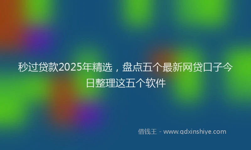 秒过贷款2025年精选，盘点五个最新网贷口子今日整理这五个软件