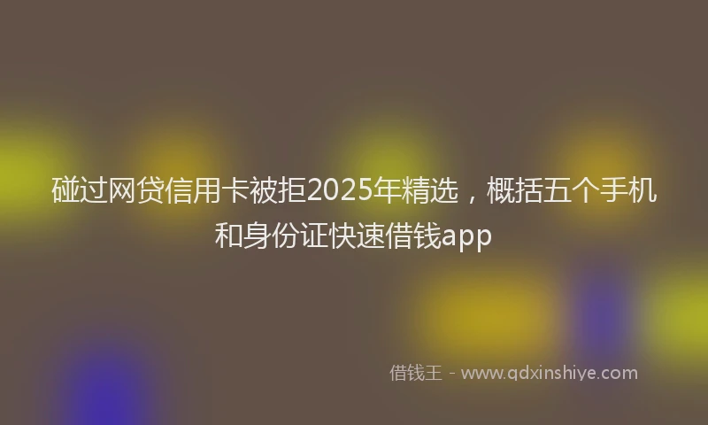 碰过网贷信用卡被拒2025年精选，概括五个手机和身份证快速借钱app