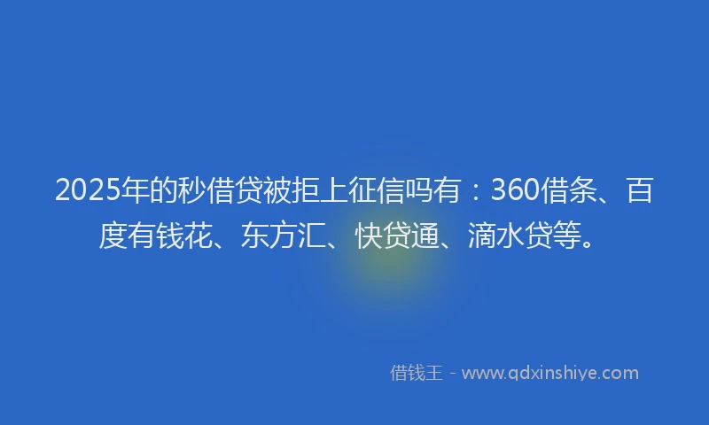 2025年的秒借贷被拒上征信吗有：360借条、百度有钱花、东方汇、快贷通、滴水贷等。