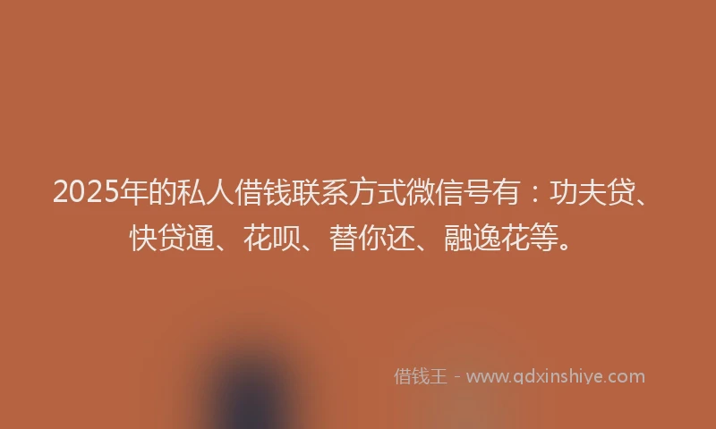 2025年的私人借钱联系方式微信号有：功夫贷、快贷通、花呗、替你还、融逸花等。