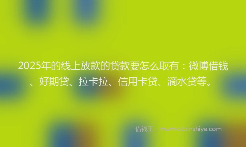 2025年的线上放款的贷款要怎么取有：微博借钱、好期贷、拉卡拉、信用卡贷、滴水贷等。