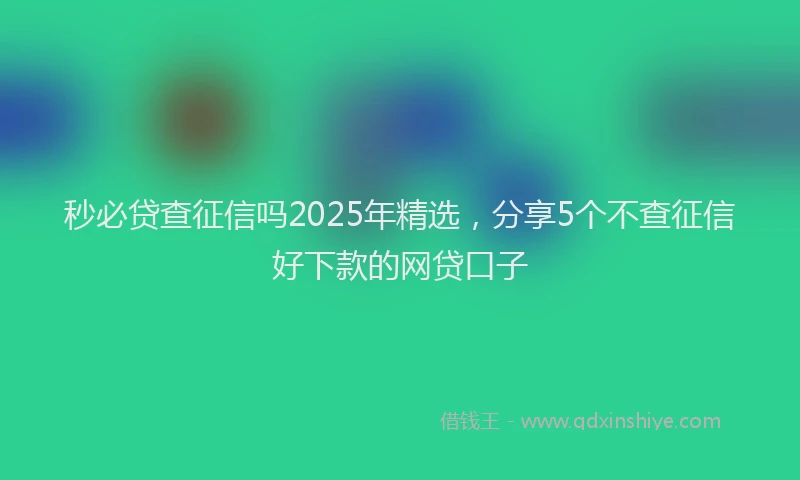 秒必贷查征信吗2025年精选，分享5个不查征信好下款的网贷口子