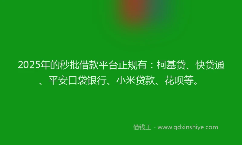 2025年的秒批借款平台正规有：柯基贷、快贷通、平安口袋银行、小米贷款、花呗等。