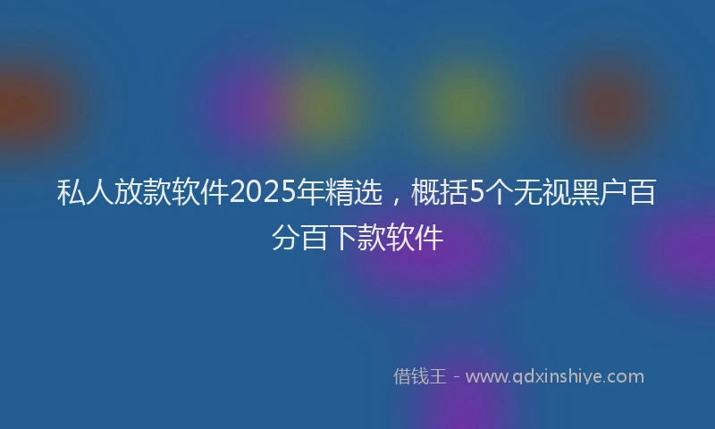 私人放款软件2025年精选，概括5个无视黑户百分百下款软件