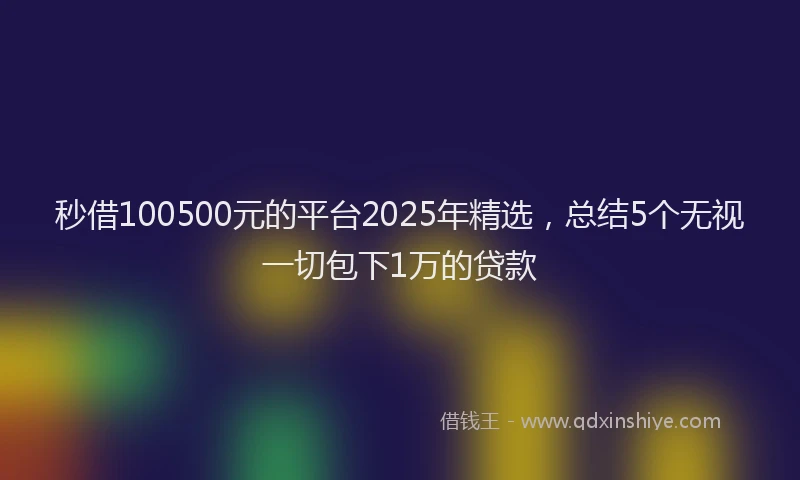 秒借100500元的平台2025年精选，总结5个无视一切包下1万的贷款