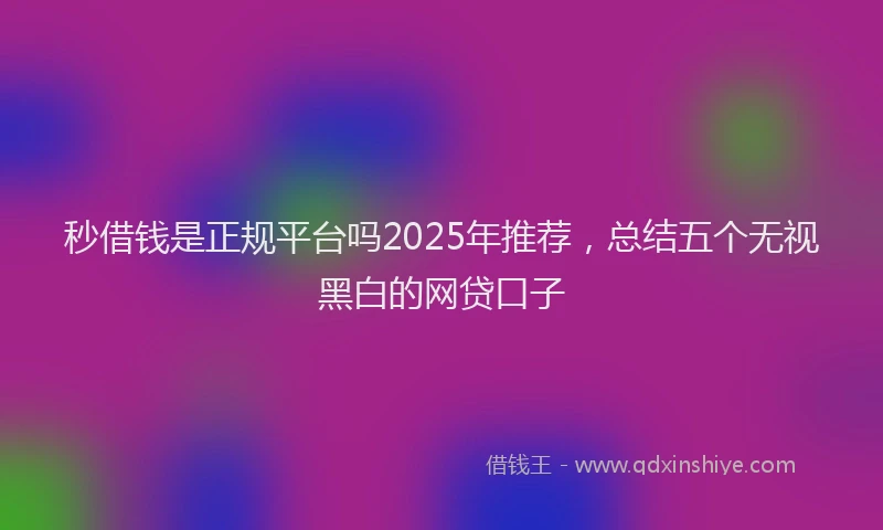 秒借钱是正规平台吗2025年推荐，总结五个无视黑白的网贷口子