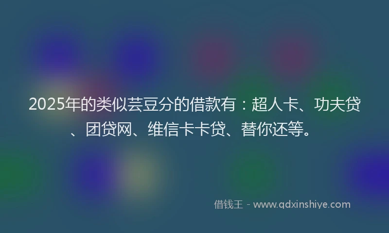 2025年的类似芸豆分的借款有：超人卡、功夫贷、团贷网、维信卡卡贷、替你还等。