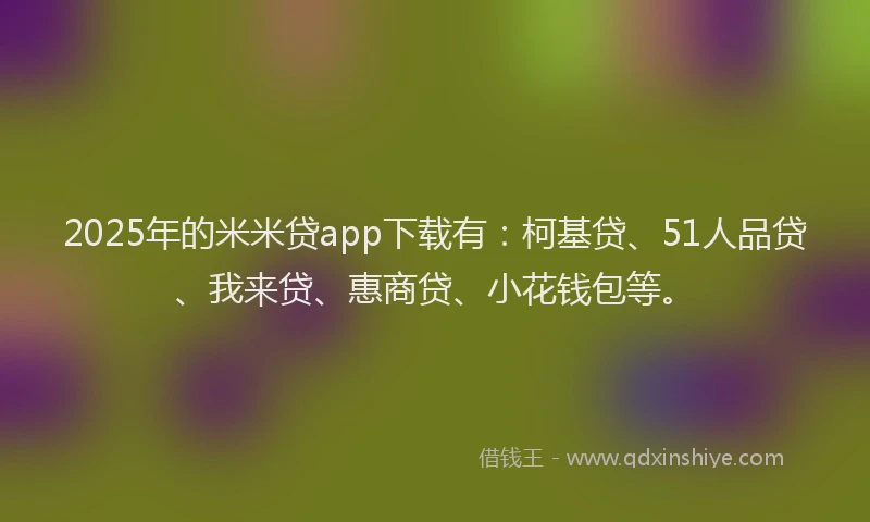 2025年的米米贷app下载有：柯基贷、51人品贷、我来贷、惠商贷、小花钱包等。